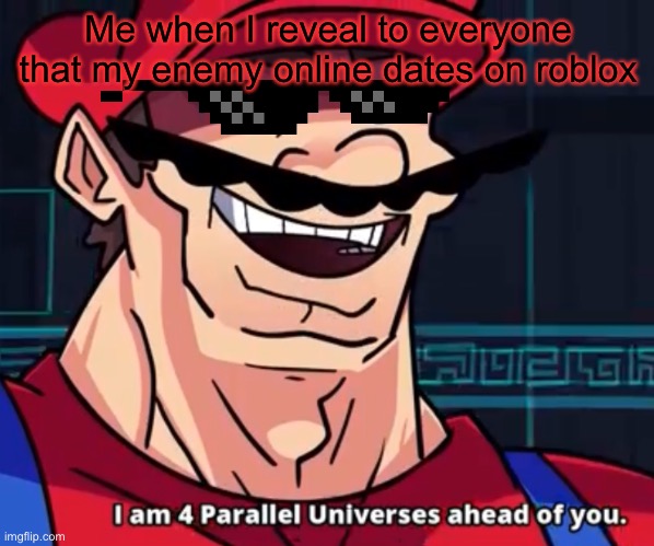Yes | Me when I reveal to everyone that my enemy online dates on roblox | image tagged in i am 4 parallel universes ahead of you | made w/ Imgflip meme maker