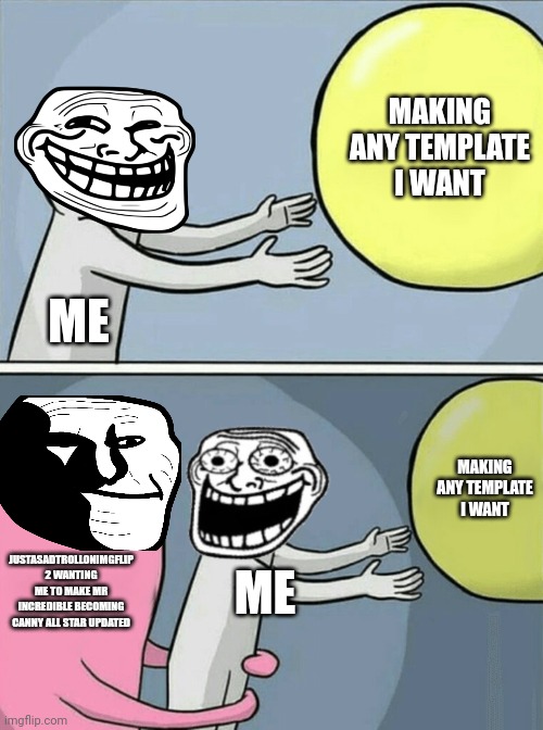 No Offence Justasadtrollonimgflip2 | MAKING ANY TEMPLATE I WANT; ME; MAKING ANY TEMPLATE I WANT; JUSTASADTROLLONIMGFLIP 2 WANTING ME TO MAKE MR INCREDIBLE BECOMING CANNY ALL STAR UPDATED; ME | image tagged in idk,hide the pain harold,pain,troll,run | made w/ Imgflip meme maker