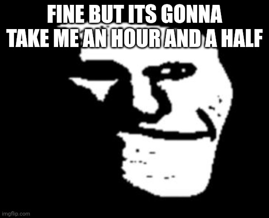 Depressed Troll Face | FINE BUT ITS GONNA TAKE ME AN HOUR AND A HALF | image tagged in depressed troll face | made w/ Imgflip meme maker