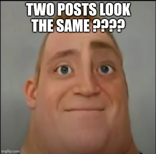 Mr incredible becoming Confused Phase 3 | TWO POSTS LOOK THE SAME ???? | image tagged in mr incredible becoming confused phase 3 | made w/ Imgflip meme maker