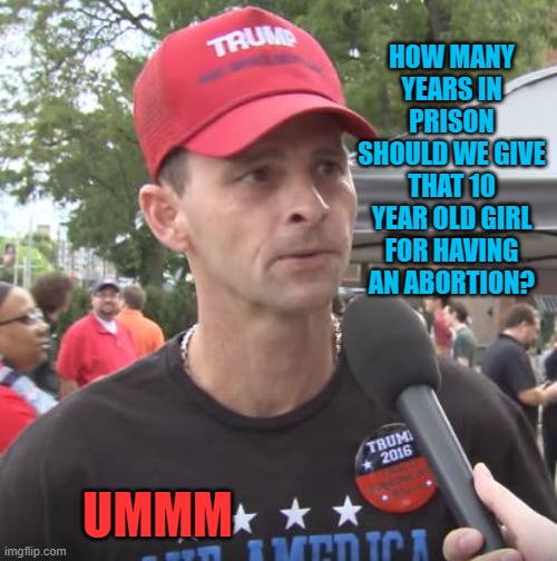 Thinking things through, not the republicans or magas strong suit. | HOW MANY YEARS IN PRISON SHOULD WE GIVE THAT 10 YEAR OLD GIRL FOR HAVING AN ABORTION? UMMM | image tagged in memes,maga,pro choice,idiots,politics,lock him up | made w/ Imgflip meme maker