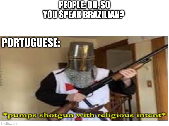 Only historians will get this one. |  PEOPLE: OH, SO YOU SPEAK BRAZILIAN? PORTUGUESE: | image tagged in portugal,history,brazil,loads shotgun with religious intent | made w/ Imgflip meme maker