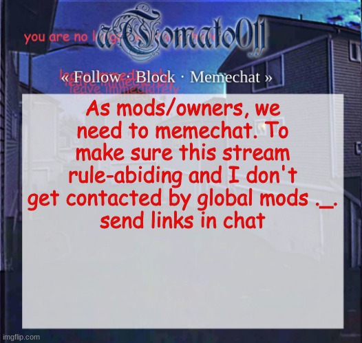 aTomato011 | As mods/owners, we need to memechat. To make sure this stream rule-abiding and I don't get contacted by global mods ._.
send links in chat | image tagged in atomato011 | made w/ Imgflip meme maker