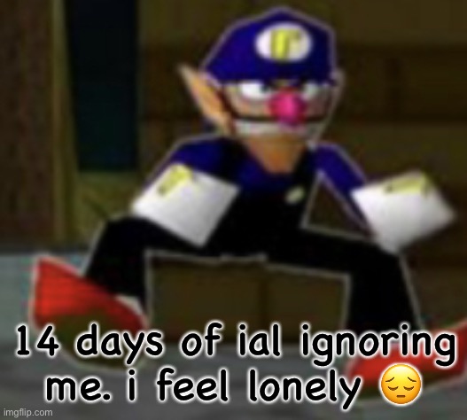 wah male | 14 days of ial ignoring me. i feel lonely 😔 | image tagged in wah male | made w/ Imgflip meme maker