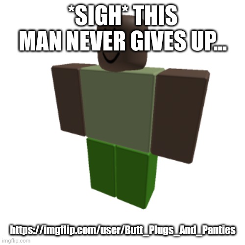 Roblox oc | *SIGH* THIS MAN NEVER GIVES UP... https://imgflip.com/user/Butt_Plugs_And_Panties | image tagged in roblox oc | made w/ Imgflip meme maker