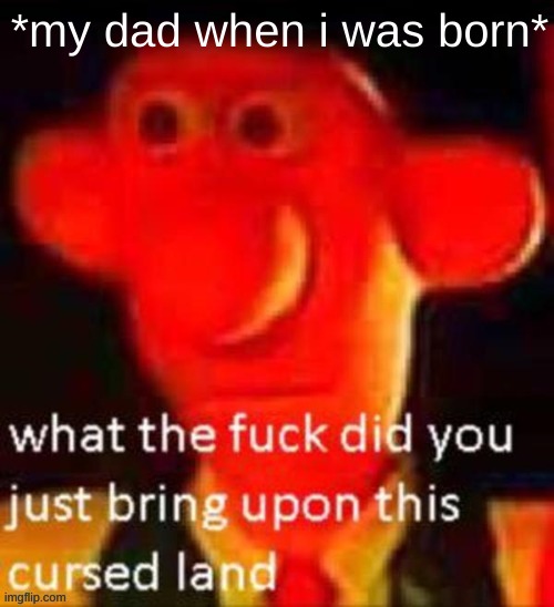 *my dad when i was born* | made w/ Imgflip meme maker
