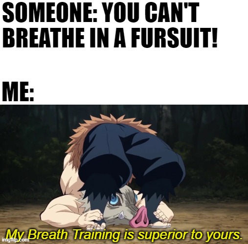 Beast Breathing. | SOMEONE: YOU CAN'T BREATHE IN A FURSUIT! ME:; My Breath Training is superior to yours. | image tagged in demon slayer inosuke flexible,demon slayer,memes,inosuke,fursuit | made w/ Imgflip meme maker