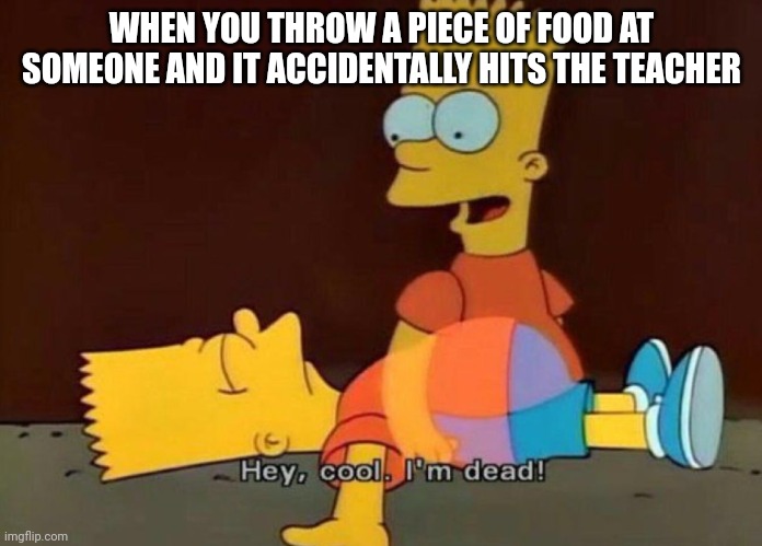 Hey, cool. I'm dead! | WHEN YOU THROW A PIECE OF FOOD AT SOMEONE AND IT ACCIDENTALLY HITS THE TEACHER | image tagged in hey cool i'm dead | made w/ Imgflip meme maker