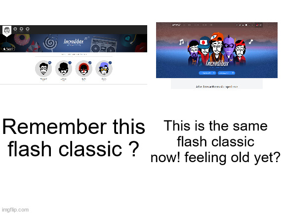 Nostalgia | This is the same flash classic now! feeling old yet? Remember this flash classic ? | image tagged in blank white template | made w/ Imgflip meme maker