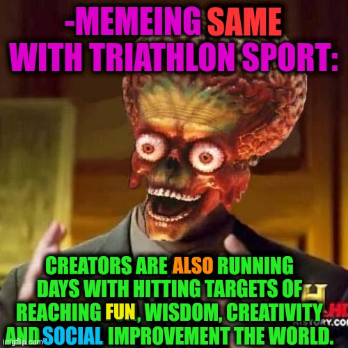 -Meme 4 live! | -MEMEING SAME WITH TRIATHLON SPORT:; SAME; CREATORS ARE ALSO RUNNING DAYS WITH HITTING TARGETS OF REACHING FUN, WISDOM, CREATIVITY AND SOCIAL IMPROVEMENT THE WORLD. ALSO; FUN; SOCIAL | image tagged in aliens 6,extreme sports,how to become your favorite memer,they're the same picture,target practice,disturbed tom improved | made w/ Imgflip meme maker