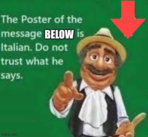 The poster of the message above is italian | BELOW | image tagged in the poster of the message above is italian | made w/ Imgflip meme maker