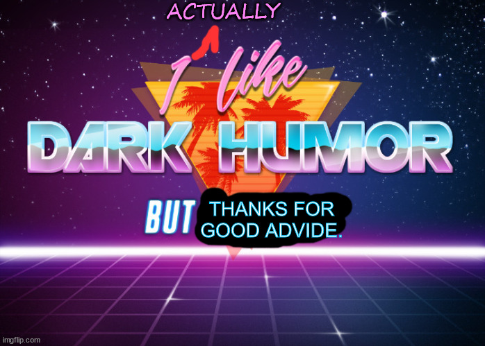 I like dark humor but holy crap | ACTUALLY THANKS FOR GOOD ADVIDE. | image tagged in i like dark humor but holy crap | made w/ Imgflip meme maker