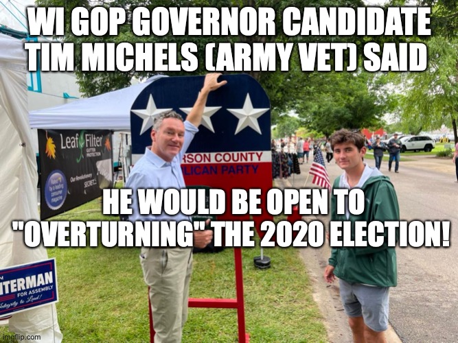 WI GOP GOVERNOR CANDIDATE TIM MICHELS (ARMY VET) SAID; HE WOULD BE OPEN TO "OVERTURNING" THE 2020 ELECTION! | made w/ Imgflip meme maker