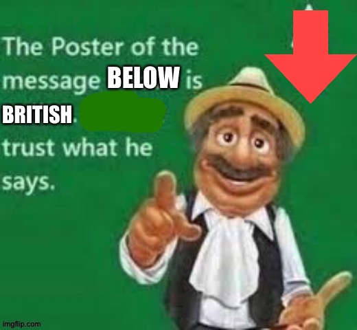 The poster of the message above is british | BELOW | image tagged in the poster of the message above is british | made w/ Imgflip meme maker