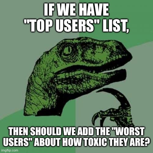 should we? | IF WE HAVE "TOP USERS" LIST, THEN SHOULD WE ADD THE "WORST USERS" ABOUT HOW TOXIC THEY ARE? | image tagged in memes,philosoraptor | made w/ Imgflip meme maker