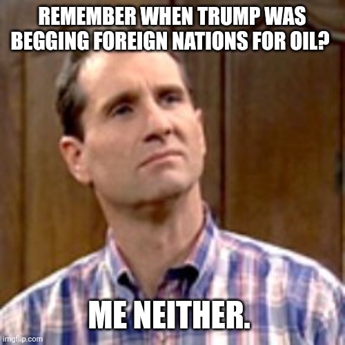 Trump had America energy independent. | REMEMBER WHEN TRUMP WAS BEGGING FOREIGN NATIONS FOR OIL? ME NEITHER. | image tagged in al bundy | made w/ Imgflip meme maker