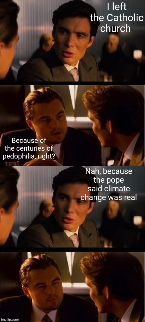 If you meet someone like this, they are 100% a pedo | I left the Catholic church; Because of the centuries of pedophilia, right? Nah, because the pope said climate change was real | image tagged in seasick inception,catholicism | made w/ Imgflip meme maker