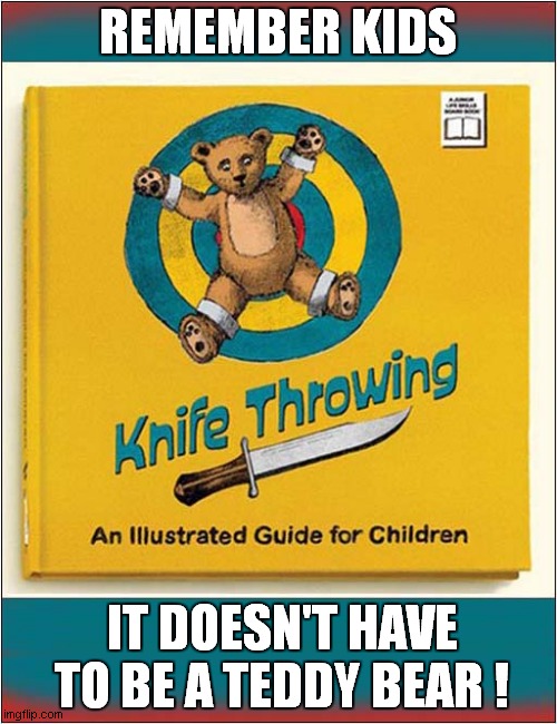Hours Of Fun For Your Children ! | REMEMBER KIDS; IT DOESN'T HAVE TO BE A TEDDY BEAR ! | image tagged in children,fun,knife,throw,dark humour | made w/ Imgflip meme maker