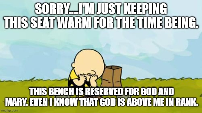Depressed Charlie Brown | SORRY....I'M JUST KEEPING THIS SEAT WARM FOR THE TIME BEING. THIS BENCH IS RESERVED FOR GOD AND MARY. EVEN I KNOW THAT GOD IS ABOVE ME IN RA | image tagged in depressed charlie brown | made w/ Imgflip meme maker