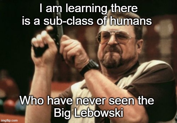 Never saw the Big Lebowski | I am learning there is a sub-class of humans; Who have never seen the 
Big Lebowski | image tagged in memes,am i the only one around here,big lebowski,walter white | made w/ Imgflip meme maker