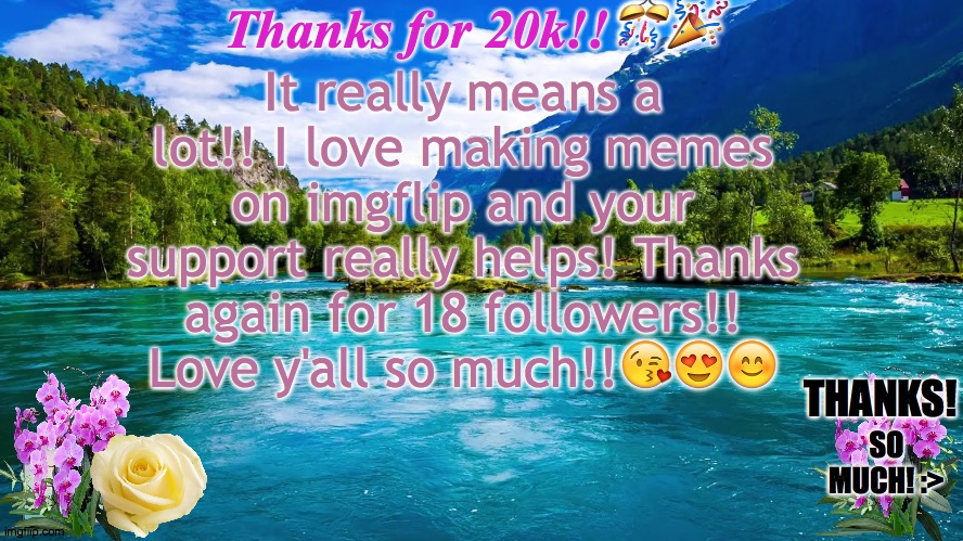 Thanks for all of your support | Thanks for 20k!!🎊🎉; It really means a lot!! I love making memes on imgflip and your support really helps! Thanks again for 18 followers!! Love y'all so much!!😘😍😊; THANKS! SO MUCH! :> | image tagged in peaceful nature template,yellow rose,pink orchid,love yall | made w/ Imgflip meme maker