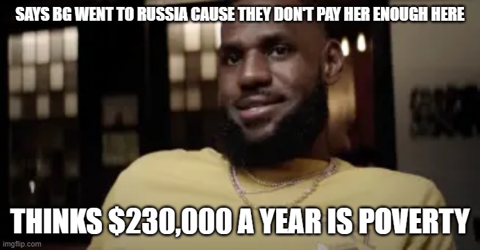 bron idiot | SAYS BG WENT TO RUSSIA CAUSE THEY DON'T PAY HER ENOUGH HERE; THINKS $230,000 A YEAR IS POVERTY | image tagged in lebron james,russia | made w/ Imgflip meme maker