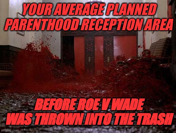 Into the trash, where baby murderers belong. | YOUR AVERAGE PLANNED PARENTHOOD RECEPTION AREA; BEFORE ROE V WADE WAS THROWN INTO THE TRASH | image tagged in blood,demsmurderbabies | made w/ Imgflip meme maker