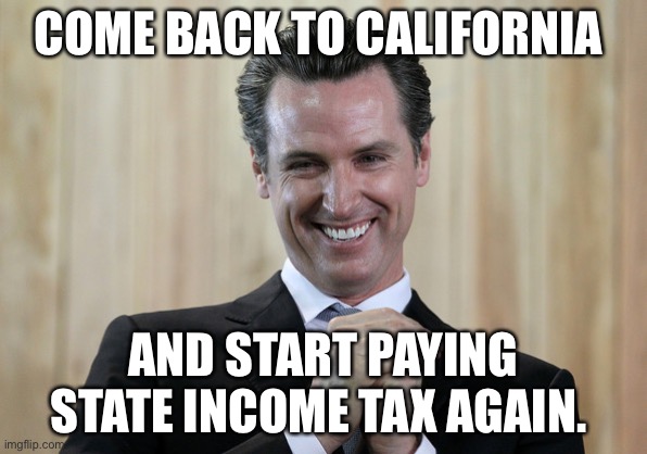 Scheming Gavin Newsom  | COME BACK TO CALIFORNIA AND START PAYING STATE INCOME TAX AGAIN. | image tagged in scheming gavin newsom | made w/ Imgflip meme maker