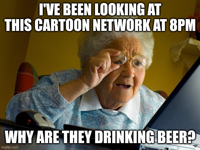 Grandma Finds The Internet |  I'VE BEEN LOOKING AT THIS CARTOON NETWORK AT 8PM; WHY ARE THEY DRINKING BEER? | image tagged in memes,grandma finds the internet,cartoon network,adult swim | made w/ Imgflip meme maker