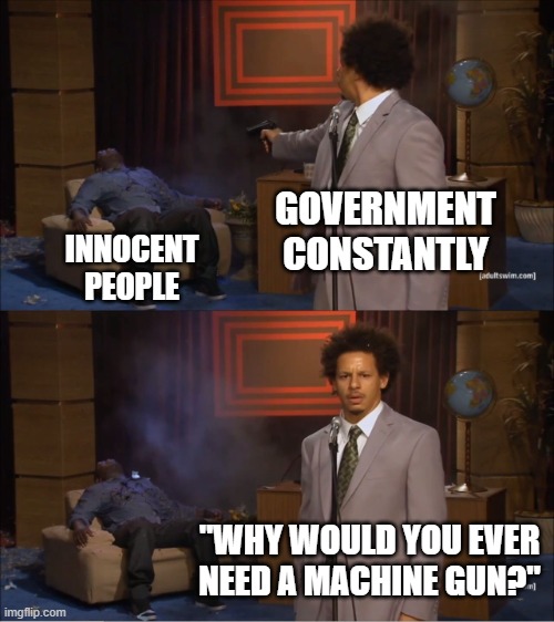 Why Would You Ever Need a Machine Gun? | GOVERNMENT
CONSTANTLY; INNOCENT
PEOPLE; "WHY WOULD YOU EVER NEED A MACHINE GUN?" | image tagged in memes,who killed hannibal,guns,gun control,gun,gun laws | made w/ Imgflip meme maker