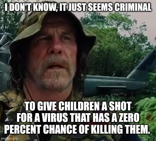 That's because it is criminal. | I DON'T KNOW, IT JUST SEEMS CRIMINAL; TO GIVE CHILDREN A SHOT FOR A VIRUS THAT HAS A ZERO PERCENT CHANCE OF KILLING THEM. | image tagged in memes | made w/ Imgflip meme maker