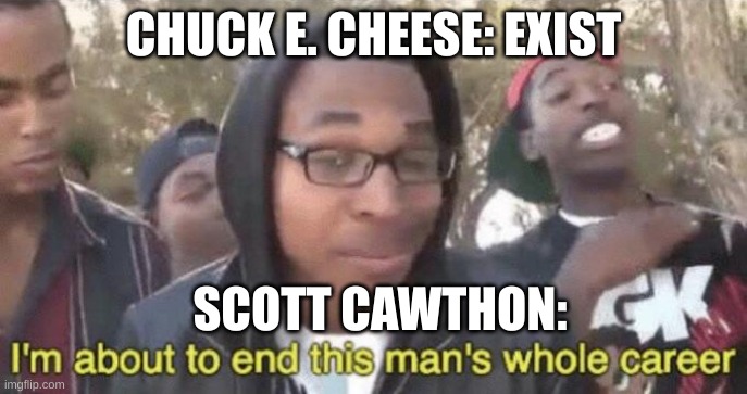 fnaf be like | CHUCK E. CHEESE: EXIST; SCOTT CAWTHON: | image tagged in i m about to end this man s whole career | made w/ Imgflip meme maker