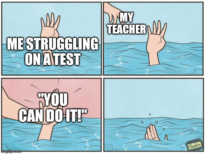 High five drown | MY TEACHER; ME STRUGGLING ON A TEST; "YOU CAN DO IT!" | image tagged in high five drown | made w/ Imgflip meme maker