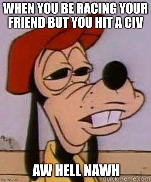 nfs mfs: | WHEN YOU BE RACING YOUR FRIEND BUT YOU HIT A CIV; AW HELL NAWH | image tagged in stoned goofy | made w/ Imgflip meme maker