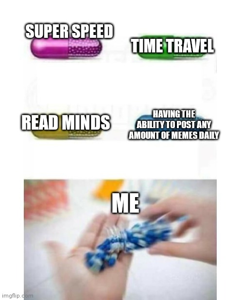 blank pills meme | SUPER SPEED; TIME TRAVEL; READ MINDS; HAVING THE ABILITY TO POST ANY AMOUNT OF MEMES DAILY; ME | image tagged in blank pills meme | made w/ Imgflip meme maker