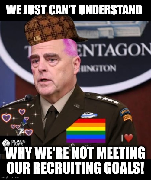 Go woke, go broke | WE JUST CAN'T UNDERSTAND; WHY WE'RE NOT MEETING OUR RECRUITING GOALS! | image tagged in milley spineless,memes,military,recruiting,woke,democrats | made w/ Imgflip meme maker