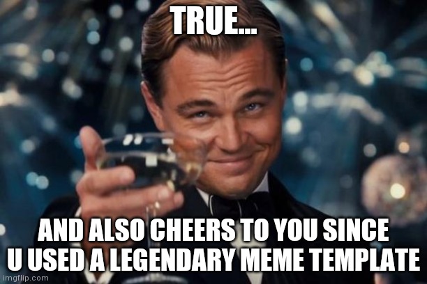 Leonardo Dicaprio Cheers Meme | TRUE... AND ALSO CHEERS TO YOU SINCE U USED A LEGENDARY MEME TEMPLATE | image tagged in memes,leonardo dicaprio cheers | made w/ Imgflip meme maker