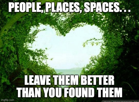 nature heart | PEOPLE, PLACES, SPACES. . . LEAVE THEM BETTER THAN YOU FOUND THEM | image tagged in nature heart | made w/ Imgflip meme maker