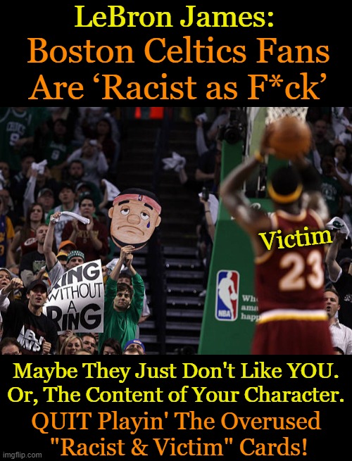 Maybe if you focused more on the games (& less on your yourself), you would win more. | LeBron James:; Boston Celtics Fans Are ‘Racist as F*ck’; Victim; Maybe They Just Don't Like YOU.
Or, The Content of Your Character. QUIT Playin' The Overused 
"Racist & Victim" Cards! | image tagged in political meme,victims,victimhood mentality,liberals problem,content of character,race card | made w/ Imgflip meme maker