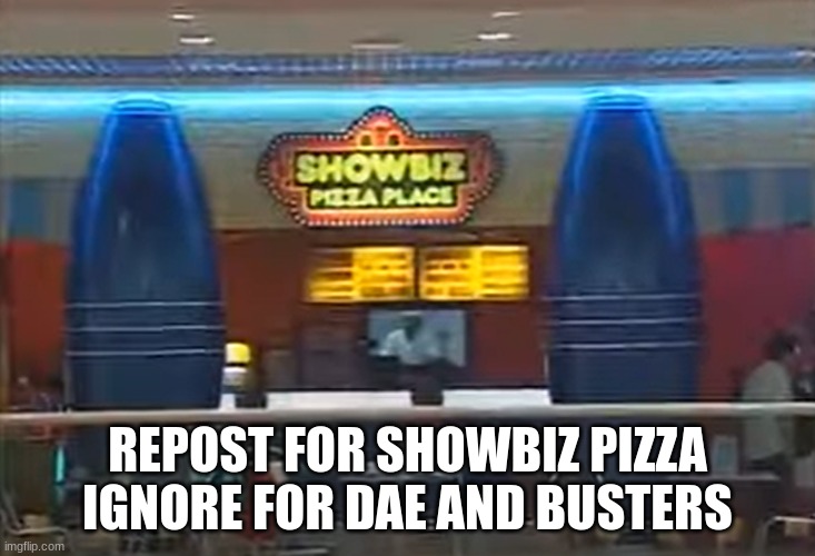 REPOST FOR SHOWBIZ PIZZA
IGNORE FOR DAE AND BUSTERS | made w/ Imgflip meme maker