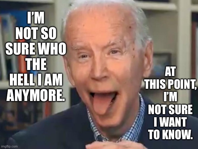 Joe Biden | I’M NOT SO SURE WHO THE HELL I AM ANYMORE. AT THIS POINT, I’M NOT SURE I WANT TO KNOW. | image tagged in joe biden tounge,not sure who i am,not sure,i want to know | made w/ Imgflip meme maker