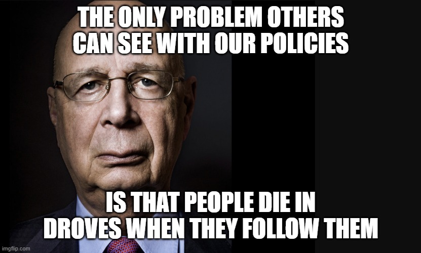 evil incarnate | THE ONLY PROBLEM OTHERS CAN SEE WITH OUR POLICIES; IS THAT PEOPLE DIE IN DROVES WHEN THEY FOLLOW THEM | image tagged in klaus schwab | made w/ Imgflip meme maker