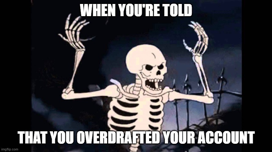 Shit | WHEN YOU'RE TOLD; THAT YOU OVERDRAFTED YOUR ACCOUNT | image tagged in spooky skeleton | made w/ Imgflip meme maker