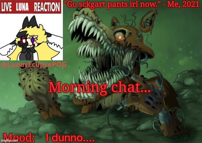 Morning chat... I dunno.... | image tagged in luna's twisted foxy temp | made w/ Imgflip meme maker