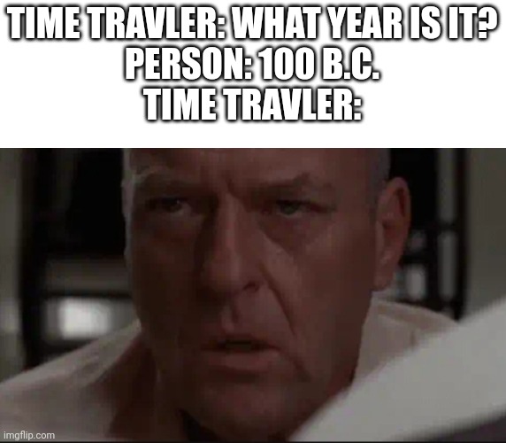 You get it if you get it | TIME TRAVLER: WHAT YEAR IS IT?
PERSON: 100 B.C.
TIME TRAVLER: | image tagged in funny memes,lol so funny,dank memes | made w/ Imgflip meme maker