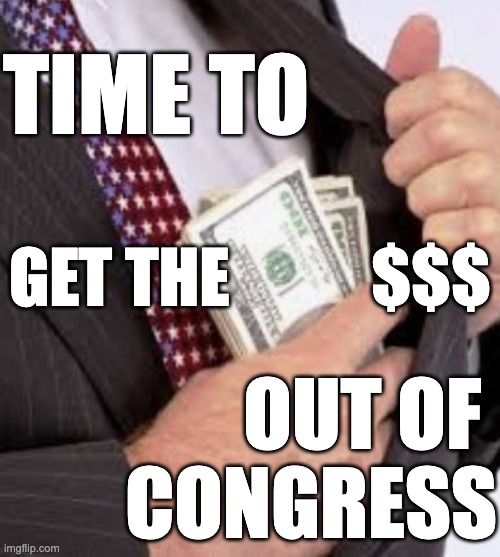 End Corruption | TIME TO; GET THE           $$$; OUT OF 
CONGRESS | image tagged in corruption,lobbyists,congress,money,bought and paid for,donors | made w/ Imgflip meme maker