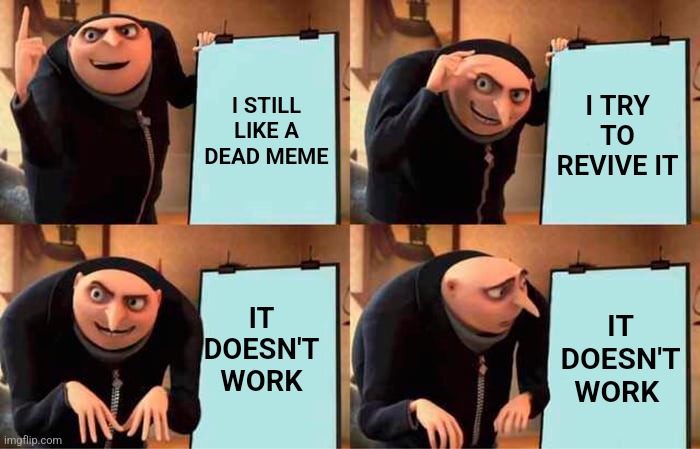 Meme | I STILL LIKE A DEAD MEME; I TRY TO REVIVE IT; IT DOESN'T WORK; IT DOESN'T WORK | image tagged in memes,gru's plan | made w/ Imgflip meme maker