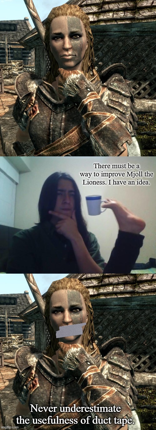 A Way to Improve Mjoll the Lioness | There must be a way to improve Mjoll the Lioness. I have an idea. Never underestimate the usefulness of duct tape. | image tagged in mjoll the lioness,teacup snape,skyrim,gaming,funny memes,memes | made w/ Imgflip meme maker