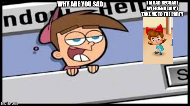 I M SAD BECUASE MY FRIEND DON'T TAKE ME TO THE PARTY WHY ARE YOU SAD | made w/ Imgflip meme maker