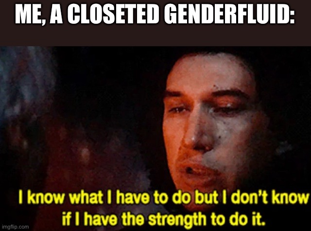 coming out is scawy | ME, A CLOSETED GENDERFLUID: | image tagged in i know what i have to do but i don t know if i have the strength | made w/ Imgflip meme maker